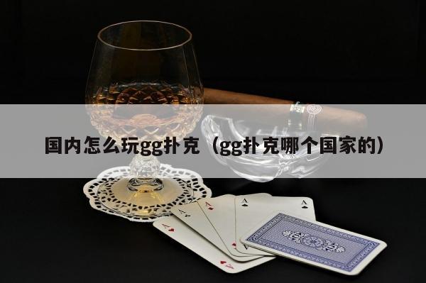 【EV扑克】国内怎么玩gg扑克(gg扑克哪个国家的)