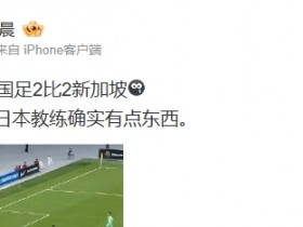 【QY球友会】媒体人看国足被扳平：新加坡的日本教练确实有点东西