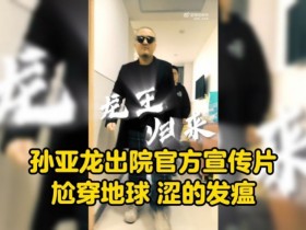 【QY球友会】德云色发布孙亚龙出院视频：龙王出院 尬得扣出三室一厅！